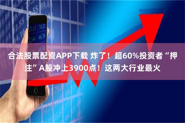 合法股票配资APP下载 炸了！超60%投资者“押注”A股冲上3900点！这两大行业最火