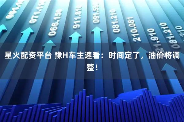 星火配资平台 豫H车主速看：时间定了，油价将调整！