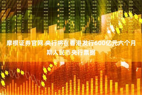 摩根证券官网 央行将在香港发行600亿元六个月期人民币央行票据