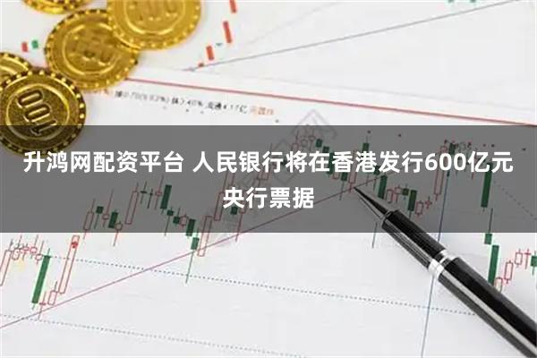 升鸿网配资平台 人民银行将在香港发行600亿元央行票据