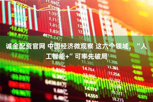 诚金配资官网 中国经济微观察 这六个领域，“人工智能+”可率先破局
