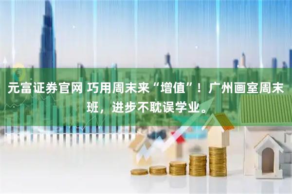 元富证券官网 巧用周末来“增值”！广州画室周末班，进步不耽误学业。