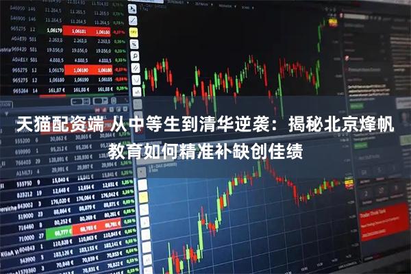 天猫配资端 从中等生到清华逆袭：揭秘北京烽帆教育如何精准补缺创佳绩