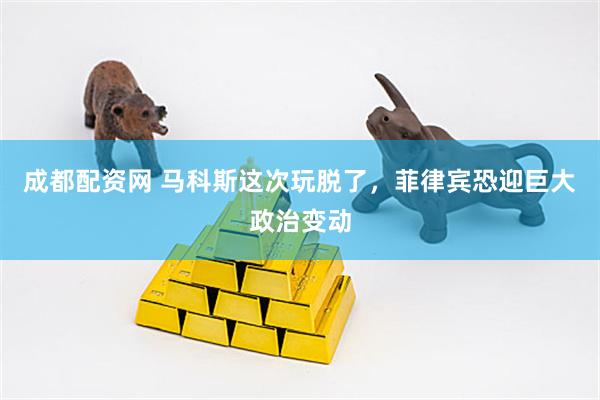 成都配资网 马科斯这次玩脱了，菲律宾恐迎巨大政治变动