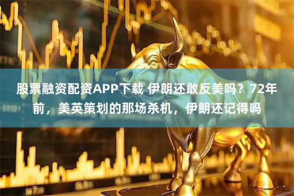 股票融资配资APP下载 伊朗还敢反美吗？72年前，美英策划的那场杀机，伊朗还记得吗
