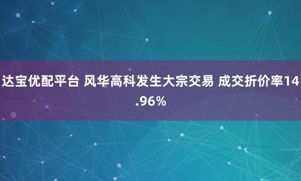 达宝优配平台 风华高科发生大宗交易 成交折价率14.96%