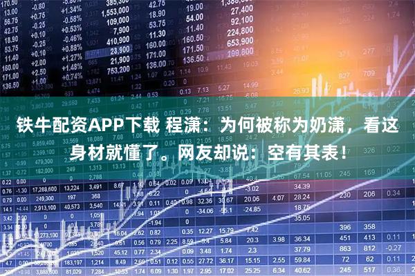 铁牛配资APP下载 程潇：为何被称为奶潇，看这身材就懂了。网友却说：空有其表！