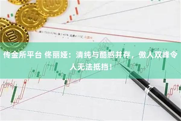 传金所平台 佟丽娅：清纯与酷感并存，傲人双峰令人无法抵挡！