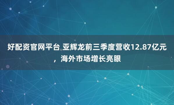 好配资官网平台 亚辉龙前三季度营收12.87亿元，海外市场增长亮眼