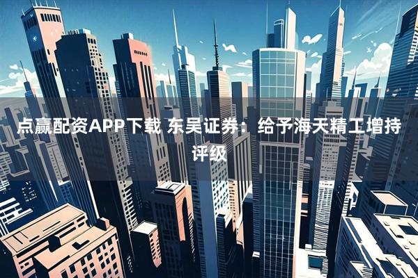 点赢配资APP下载 东吴证券：给予海天精工增持评级