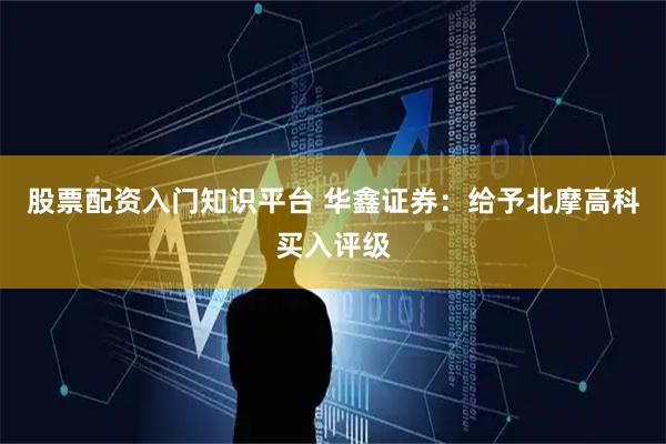 股票配资入门知识平台 华鑫证券：给予北摩高科买入评级
