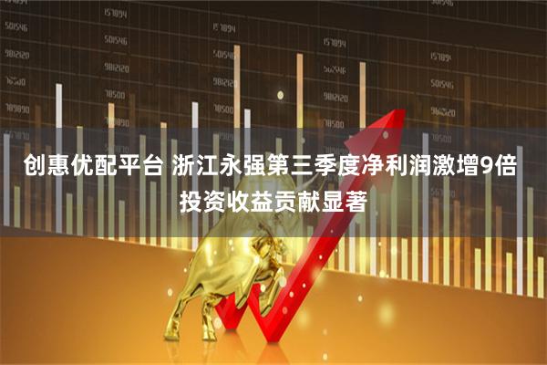 创惠优配平台 浙江永强第三季度净利润激增9倍 投资收益贡献显著