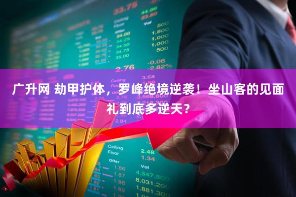 广升网 劫甲护体，罗峰绝境逆袭！坐山客的见面礼到底多逆天？