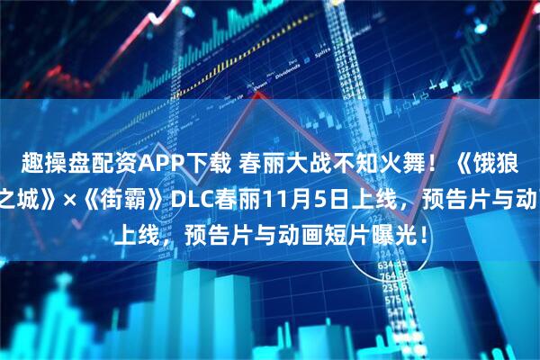 趣操盘配资APP下载 春丽大战不知火舞！《饿狼传说：群狼之城》×《街霸》DLC春丽11月5日上线，预告片与动画短片曝光！