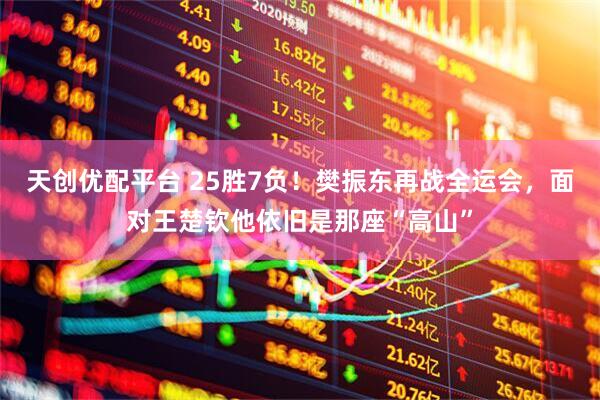 天创优配平台 25胜7负！樊振东再战全运会，面对王楚钦他依旧是那座“高山”
