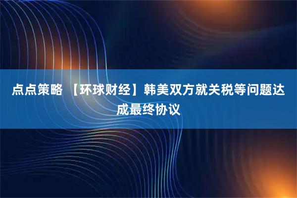 点点策略 【环球财经】韩美双方就关税等问题达成最终协议