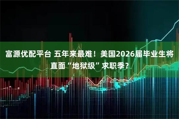 富源优配平台 五年来最难！美国2026届毕业生将直面“地狱级”求职季？