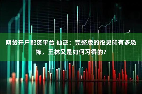 期货开户配资平台 仙逆：完整版的役灵印有多恐怖，王林又是如何习得的？