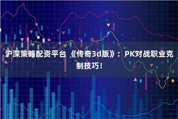 沪深策略配资平台 《传奇3d版》：PK对战职业克制技巧！