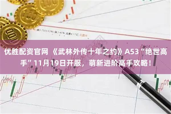 优胜配资官网 《武林外传十年之约》A53“绝世高手”11月19日开服，萌新进阶高手攻略！