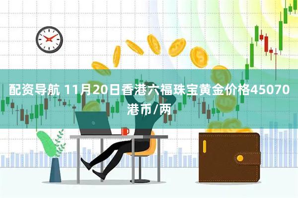 配资导航 11月20日香港六福珠宝黄金价格45070港币/两