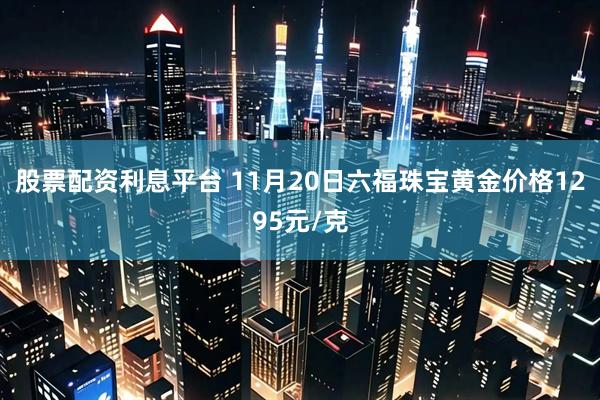 股票配资利息平台 11月20日六福珠宝黄金价格1295元/克