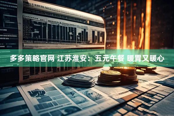 多多策略官网 江苏淮安：五元午餐 暖胃又暖心