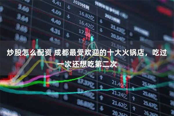 炒股怎么配资 成都最受欢迎的十大火锅店，吃过一次还想吃第二次