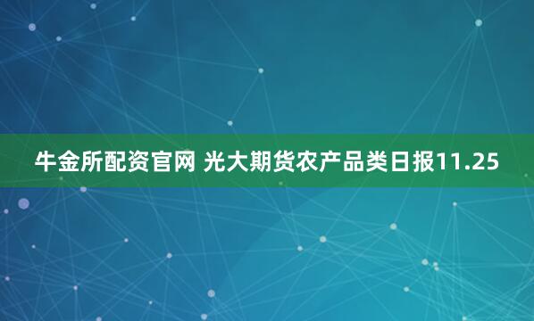 牛金所配资官网 光大期货农产品类日报11.25