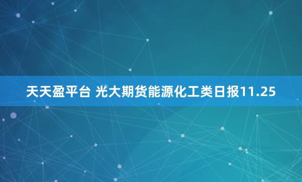 天天盈平台 光大期货能源化工类日报11.25