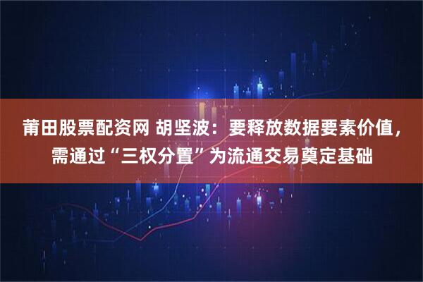莆田股票配资网 胡坚波：要释放数据要素价值，需通过“三权分置”为流通交易奠定基础