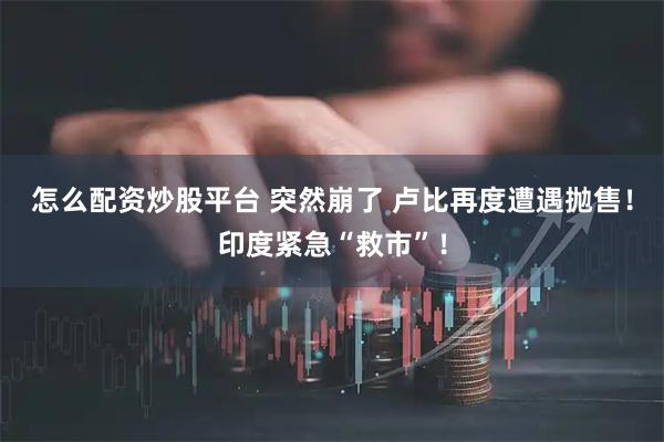 怎么配资炒股平台 突然崩了 卢比再度遭遇抛售！印度紧急“救市”！