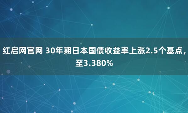 红启网官网 30年期日本国债收益率上涨2.5个基点，至3.380%