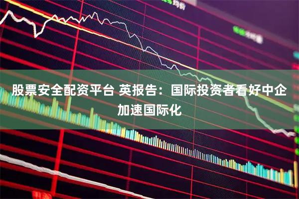 股票安全配资平台 英报告：国际投资者看好中企加速国际化