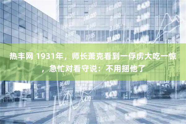 热丰网 1931年，师长萧克看到一俘虏大吃一惊，急忙对看守说：不用捆他了