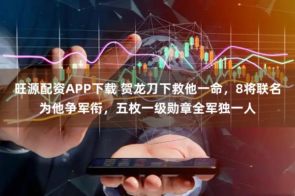 旺源配资APP下载 贺龙刀下救他一命，8将联名为他争军衔，五枚一级勋章全军独一人