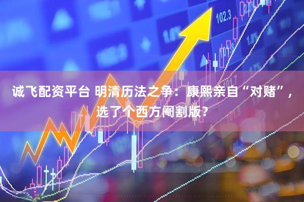 诚飞配资平台 明清历法之争：康熙亲自“对赌”，选了个西方阉割版？