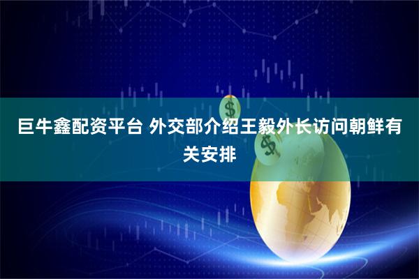 巨牛鑫配资平台 外交部介绍王毅外长访问朝鲜有关安排