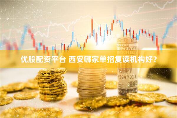 优股配资平台 西安哪家单招复读机构好？