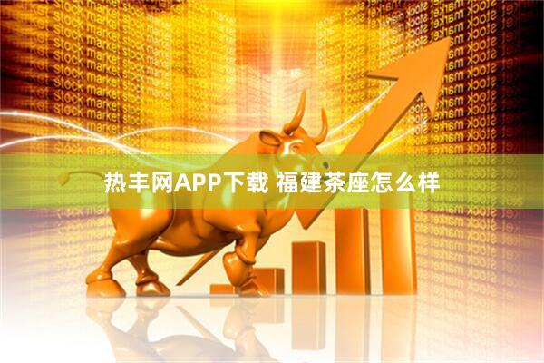 热丰网APP下载 福建茶座怎么样