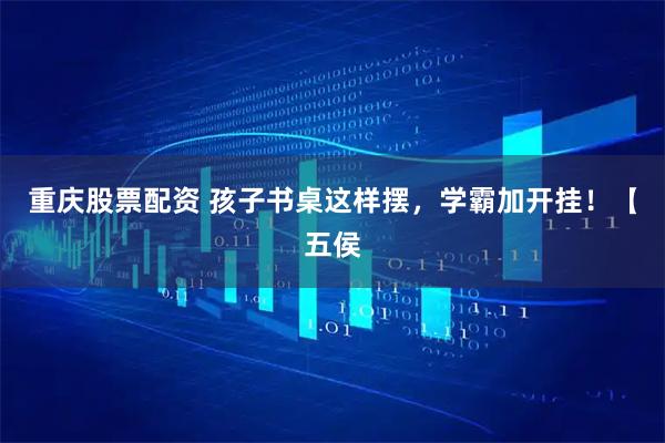 重庆股票配资 孩子书桌这样摆，学霸加开挂！【五侯