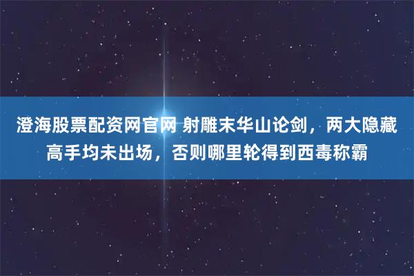 澄海股票配资网官网 射雕末华山论剑，两大隐藏高手均未出场，否则哪里轮得到西毒称霸