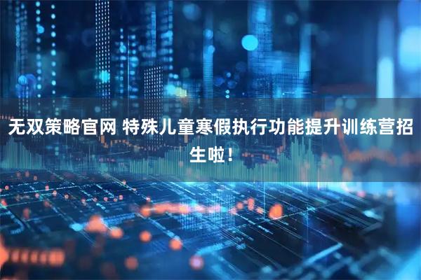 无双策略官网 特殊儿童寒假执行功能提升训练营招生啦！