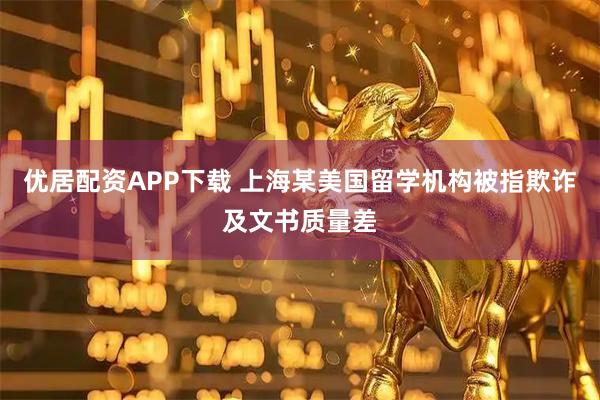 优居配资APP下载 上海某美国留学机构被指欺诈及文书质量差