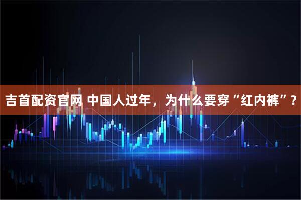 吉首配资官网 中国人过年，为什么要穿“红内裤”？