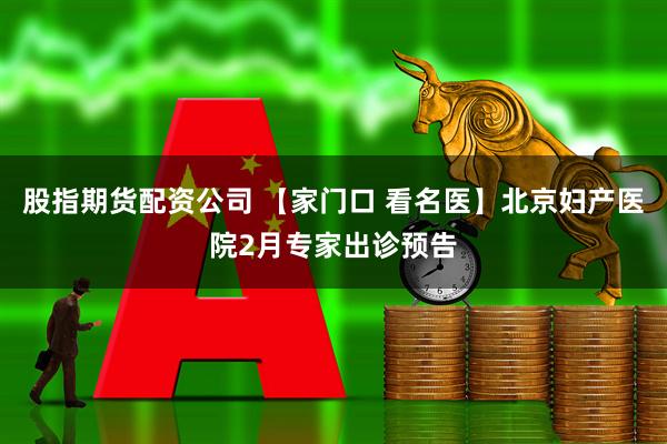 股指期货配资公司 【家门口 看名医】北京妇产医院2月专家出诊预告