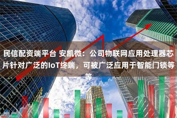 民信配资端平台 安凯微：公司物联网应用处理器芯片针对广泛的IoT终端，可被广泛应用于智能门锁等